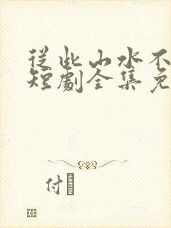 从此山水不相逢短剧全集免费观看