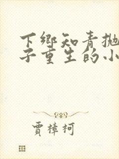 下乡知青抛夫弃子重生的小说