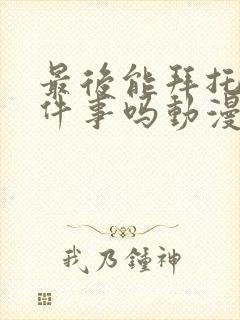 最后能拜托你一件事吗动漫免费观看