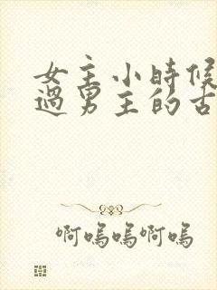 女主小时候欺负过男主的古言