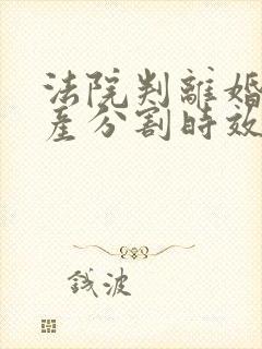 法院判离婚后财产分割时效