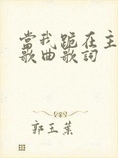 当我跪在主面前歌曲歌词