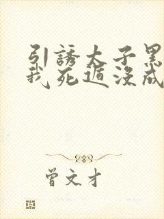 引诱太子黑化后我死遁没成功by梅子瞎