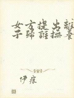 女方提出离婚孩子归谁抚养权