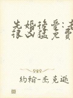 先婚后爱:老公很凶猛免费阅读全文