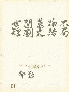 世间万物不及你短剧大结局是什么