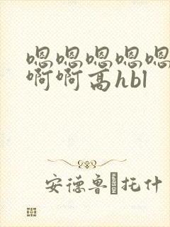 嗯嗯嗯嗯嗯不啊啊啊高hbl