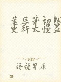 叶辰萧初然刚刚更新太慢益生菌