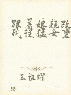 跟着娘亲改嫁,我从猛女变萌女全文免费阅读