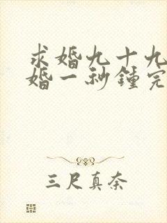 求婚九十九次离婚一秒钟完整版免费