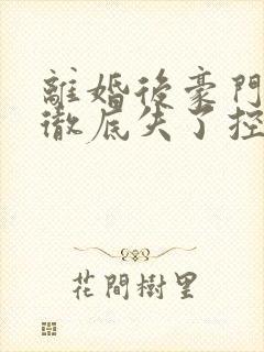 离婚后豪门前夫彻底失了控小说全文阅