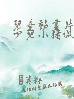 儿童动画片大全少儿小猪佩奇