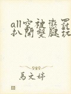 all空被惩罚扒开双腿玩弄视频