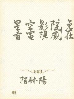 星空影院免费观看电视剧在线播放