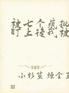 被七个疯批王子盯上后我被囚禁了小说