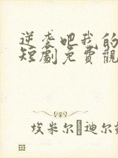 逆袭吧我的儿子短剧免费观看全集