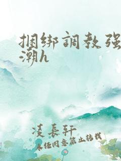 捆绑调教强制高潮h