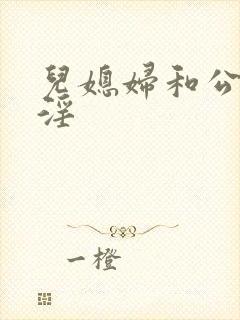 儿媳妇和公公乱淫