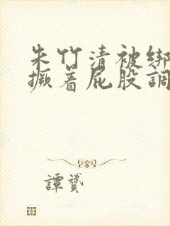 朱竹清被绑跪着撅着屁股调教