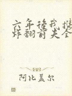 六年后我携幼崽炸翻前夫全集免费