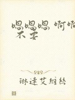 嗯嗯嗯 啊啊啊 不要