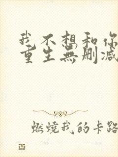 我不想和你一起重生无删减