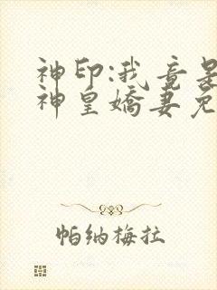 神印:我竟是魔神皇娇妻免费阅读