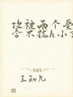 攻被两个受做的合不拢h小说