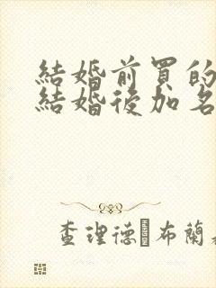 结婚前买的房子结婚后加名字