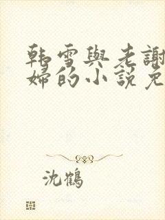 韩雪与老谢儿媳妇的小说免费阅读