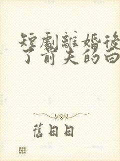 短剧离婚后我成了前夫的白月光