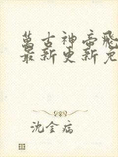 万古神帝飞天鱼最新更新免费