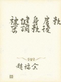 被健身房教练私密调教后