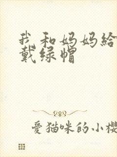 我和妈妈给爸爸戴绿帽