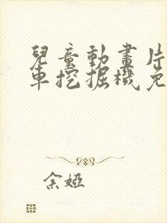 儿童动画片工程车挖掘机免费观看