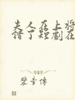 夫人在上将军知错了短剧在线观看