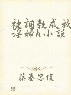 被调教成放荡小淫妇h小说