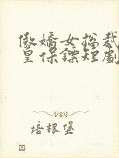 傲娇女总裁的医皇保镖短剧