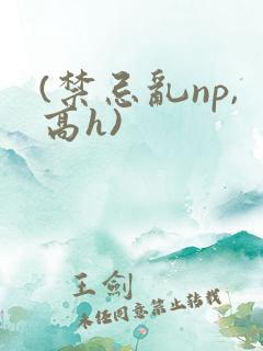 (禁忌乱np,高h)