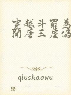 穿越斗罗为了解开唐三虚伪嘴脸的小说