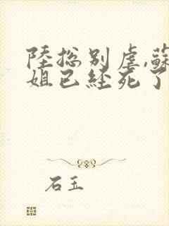 陆总别虐,苏小姐已经死了完整版