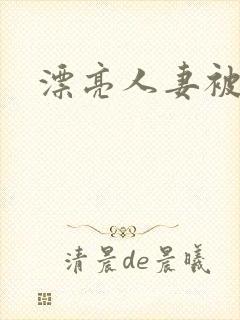 漂亮人妻被强暴