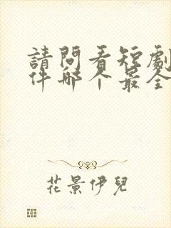 请问看短剧的软件哪个最全是免费的