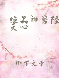 绝品神医陆逸叶天心