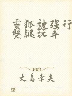 灵狐被强行扒开双腿玩弄