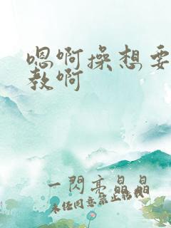 嗯啊操想要被调教啊