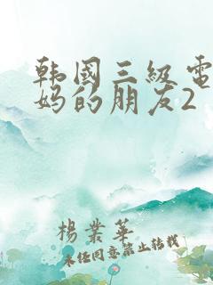 韩国三级电影妈妈的朋友2