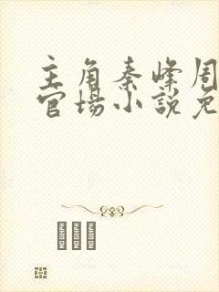 主角秦峰周茜的官场小说免费阅读