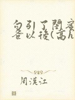 勾引了闺蜜的爸爸以后(高h