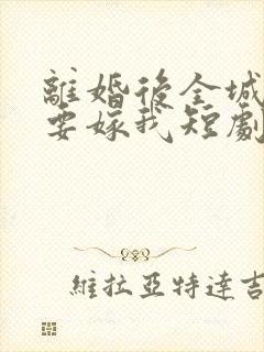 离婚后全城千金要嫁我短剧免费观看